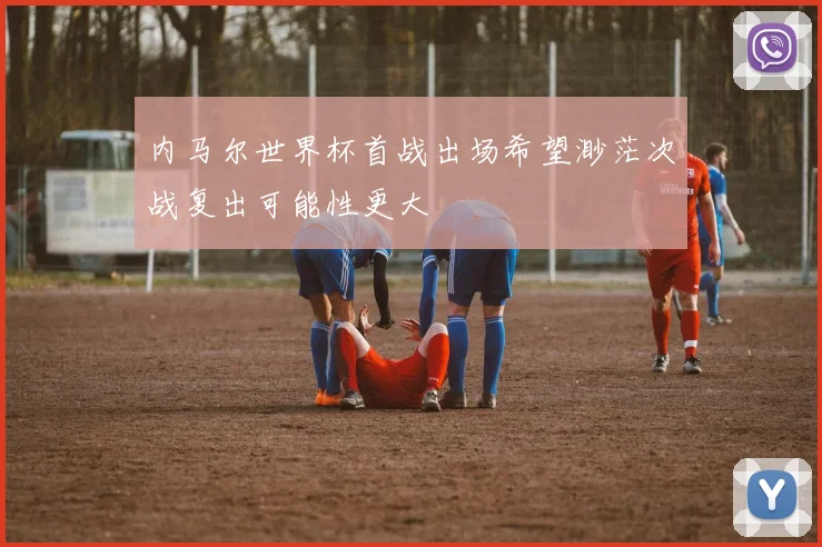 内马尔世界杯首战出场希望渺茫次战复出可能性更大
