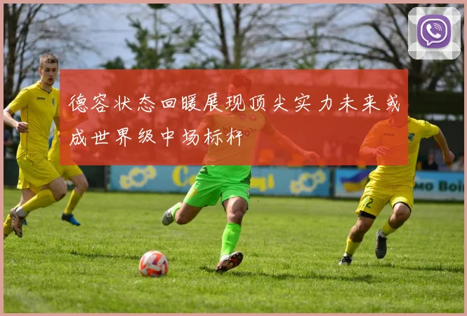 德容状态回暖展现顶尖实力未来或成世界级中场标杆
