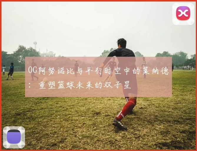 OG阿努诺比与平行时空中的莱纳德：重塑篮球未来的双子星