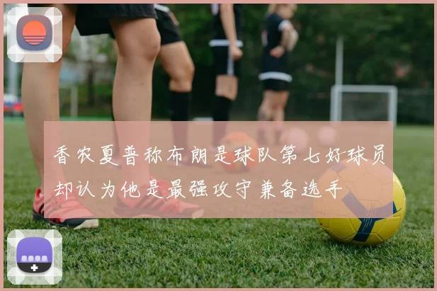 香农夏普称布朗是球队第七好球员却认为他是最强攻守兼备选手
