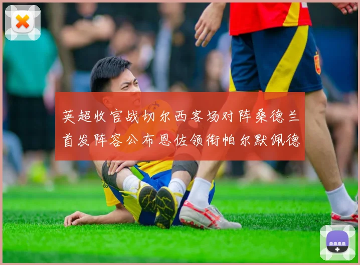 英超收官战切尔西客场对阵桑德兰首发阵容公布恩佐领衔帕尔默佩德罗先发