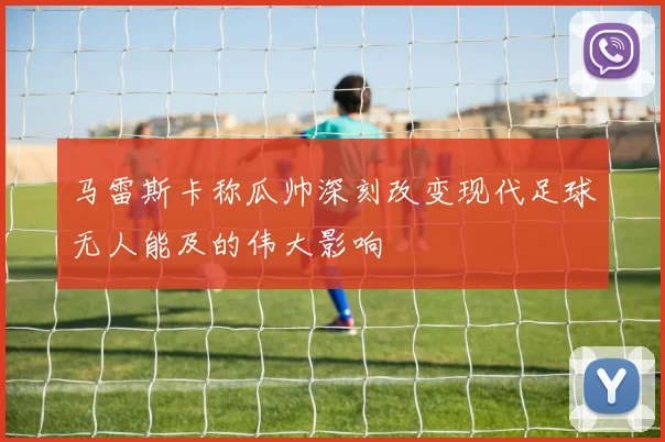 马雷斯卡称瓜帅深刻改变现代足球无人能及的伟大影响