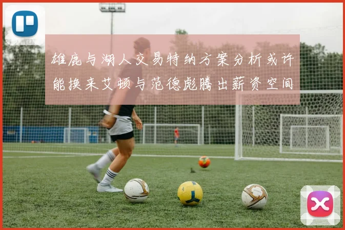雄鹿与湖人交易特纳方案分析或许能换来艾顿与范德彪腾出薪资空间