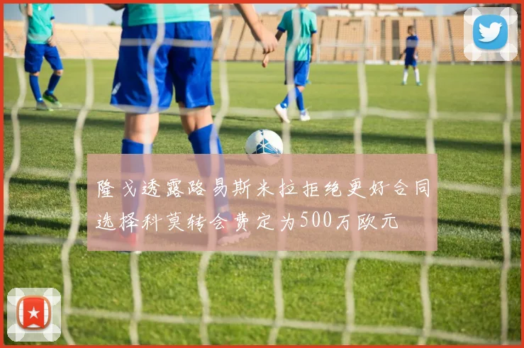 隆戈透露路易斯米拉拒绝更好合同选择科莫转会费定为500万欧元