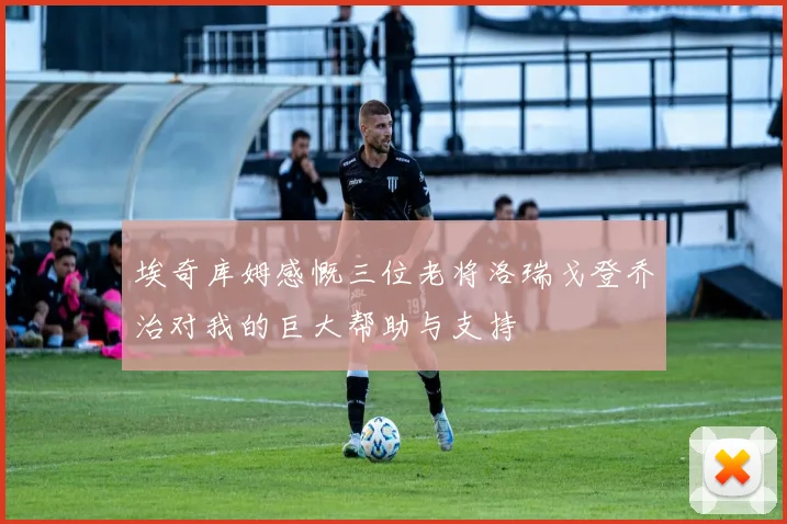 埃奇库姆感慨三位老将洛瑞戈登乔治对我的巨大帮助与支持