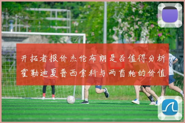 开拓者报价杰伦布朗是否值得分析霍勒迪夏普西索科与两首轮的价值
