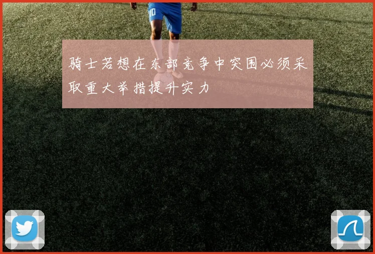 骑士若想在东部竞争中突围必须采取重大举措提升实力
