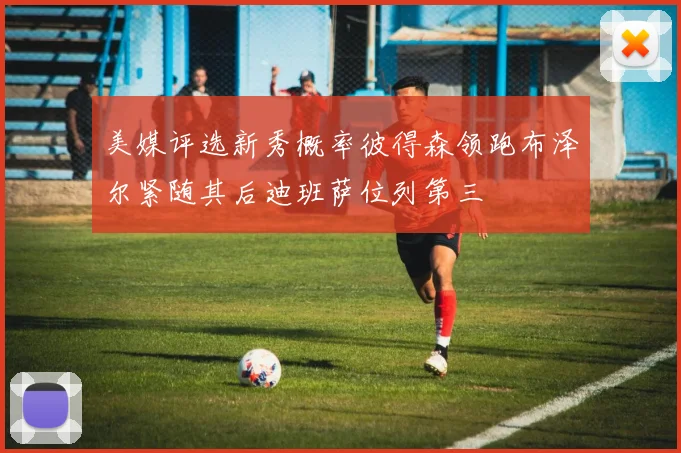 美媒评选新秀概率彼得森领跑布泽尔紧随其后迪班萨位列第三