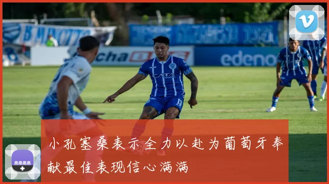 小孔塞桑表示全力以赴为葡萄牙奉献最佳表现信心满满