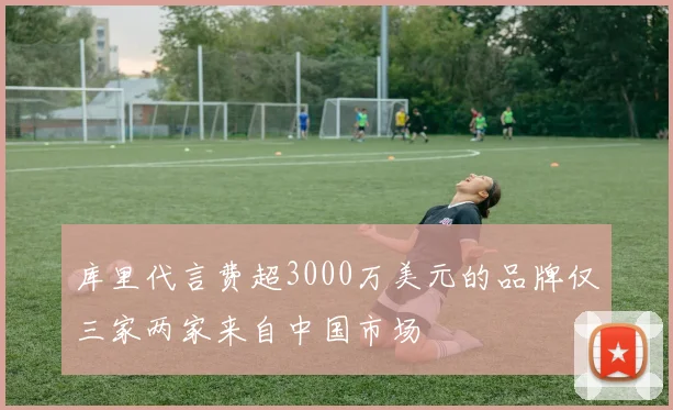 库里代言费超3000万美元的品牌仅三家两家来自中国市场