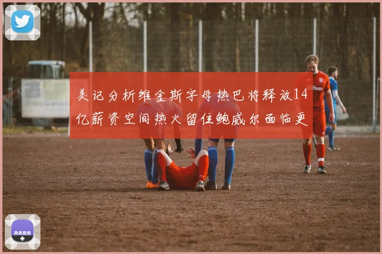 美记分析维金斯字母热巴将释放14亿薪资空间热火留住鲍威尔面临更大挑战