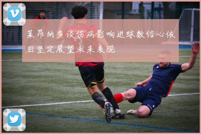 莱昂纳多谈伤病影响进球数信心依旧坚定展望未来表现