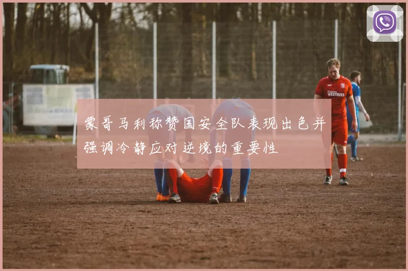 蒙哥马利称赞国安全队表现出色并强调冷静应对逆境的重要性