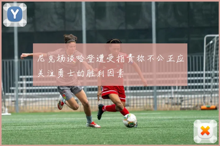 尼克杨谈哈登遭受指责称不公正应关注勇士的胜利因素