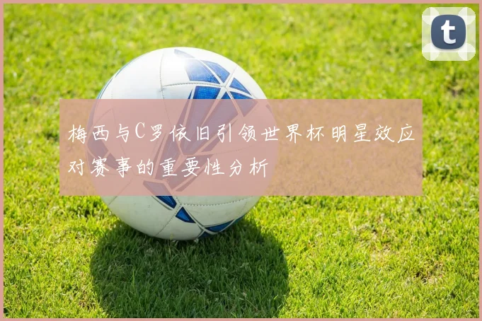 梅西与C罗依旧引领世界杯明星效应对赛事的重要性分析