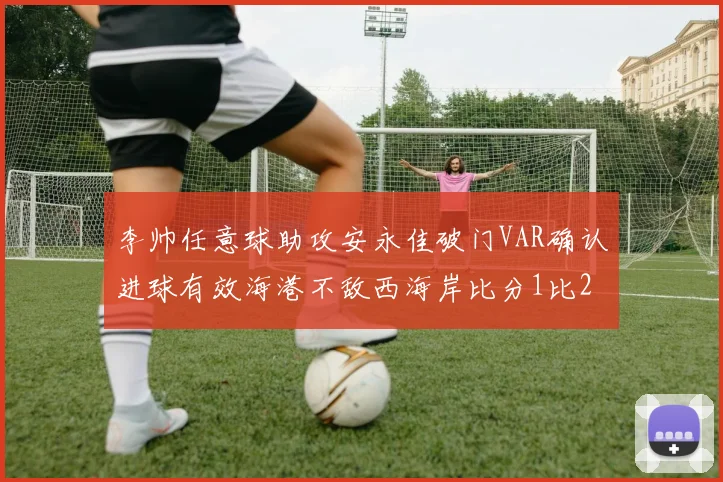 李帅任意球助攻安永佳破门VAR确认进球有效海港不敌西海岸比分1比2