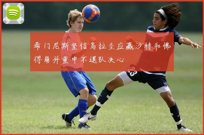希门尼斯坚信乌拉圭应赢沙特和佛得角并重申不退队决心