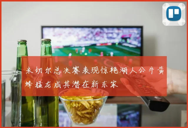 米切尔总决赛表现惊艳湖人公牛黄蜂猛龙成其潜在新东家