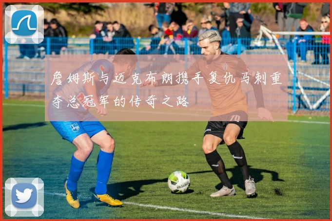 詹姆斯与迈克布朗携手复仇马刺重夺总冠军的传奇之路
