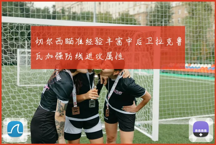 切尔西瞄准经验丰富中后卫拉克鲁瓦加强防线进攻属性