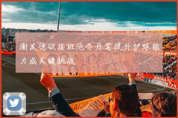 谢泼德欲接班范乔丹需提升护球能力成关键挑战
